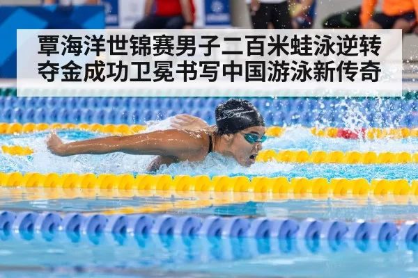 覃海洋世锦赛男子二百米蛙泳逆转夺金成功卫冕书写中国游泳新传奇