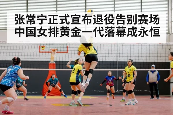 张常宁正式宣布退役告别赛场 中国女排黄金一代落幕成永恒