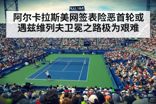 阿尔卡拉斯美网签表险恶首轮或遇兹维列夫卫冕之路极为艰难