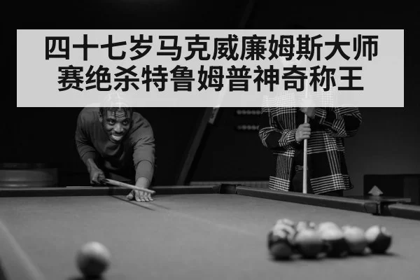 四十七岁马克威廉姆斯大师赛绝杀特鲁姆普神奇称王