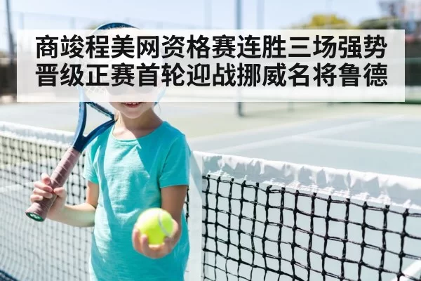 商竣程美网资格赛连胜三场强势晋级正赛首轮迎战挪威名将鲁德