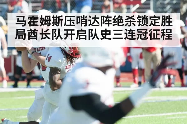 马霍姆斯压哨达阵绝杀锁定胜局酋长队开启队史三连冠征程