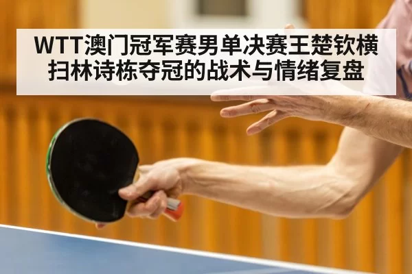 WTT澳门冠军赛男单决赛王楚钦横扫林诗栋夺冠的战术与情绪复盘